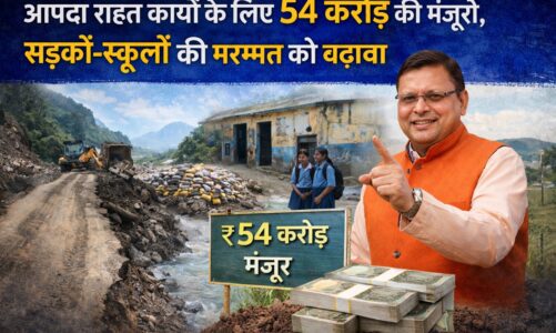 आपदा राहत कार्यों के लिए 54 करोड़ की मंजूरी, सड़कों-स्कूलों की मरम्मत को बढ़ावा