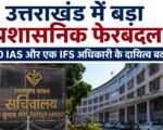 उत्तराखंड में बड़ा प्रशासनिक फेरबदल: 10 आईएएस और एक आईएफएस अधिकारी के दायित्व बदले