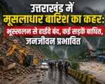 उत्तराखंड में मूसलाधार बारिश का कहर: भूस्खलन से हाईवे बंद, कई सड़कें बाधित, जनजीवन प्रभावित