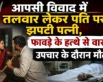 आपसी विवाद में तलवार लेकर पति पर झपटी पत्नी, फावड़े के हत्थे से वार; उपचार के दौरान मौत