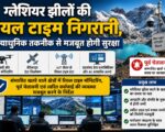 ग्लेशियर झीलों की रियल टाइम निगरानी, अत्याधुनिक तकनीक से मजबूत होगी सुरक्षा