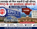 उत्तराखंड को मिल सकती है बड़ी सौगात, EPFO के नए कार्यालय खोलने पर केंद्र सरकार विचाररत
