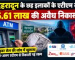 देहरादून के छह इलाकों के एटीएम से 5.61 लाख की अवैध निकासी