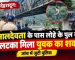 देहरादून: मालदेवता के पास लोहे के पुल से लटका मिला युवक का शव, जांच में जुटी पुलिस