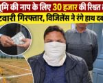 भूमि की नाप के लिए 30 हजार की रिश्वत लेते पटवारी गिरफ्तार, विजिलेंस ने रंगे हाथ दबोचा