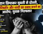 पहचान छिपाकर युवती से दोस्ती, धर्म परिवर्तन और शादी का दबाव बनाने का आरोप; युवक गिरफ्तार