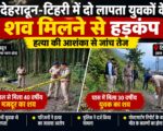 देहरादून-टिहरी में दो लापता युवकों के शव मिलने से हड़कंप, हत्या की आशंका से जांच तेज