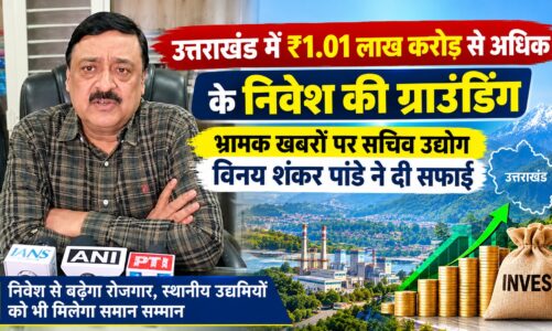 उत्तराखंड में ₹1.01 लाख करोड़ से अधिक के निवेश की ग्राउंडिंग, भ्रामक खबरों पर सचिव उद्योग विनय शंकर पांडे ने दी सफाई